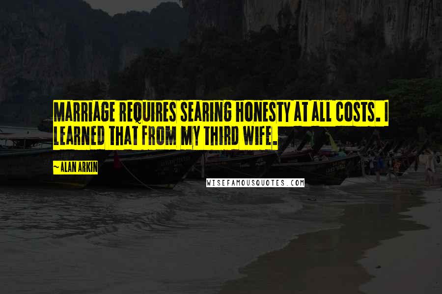 Alan Arkin Quotes: Marriage requires searing honesty at all costs. I learned that from my third wife.