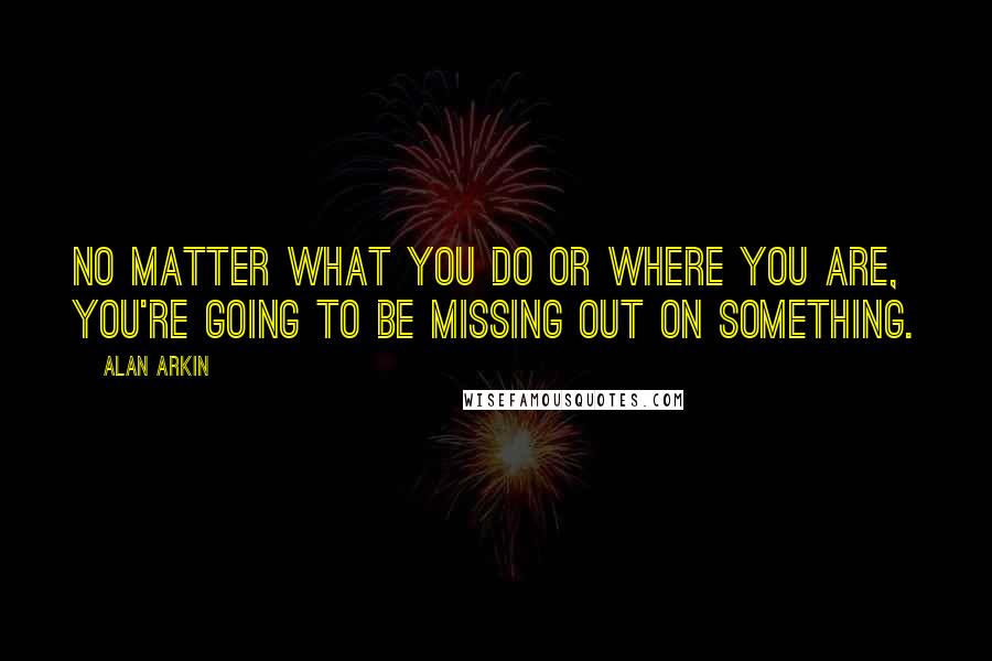 Alan Arkin Quotes: No matter what you do or where you are, you're going to be missing out on something.