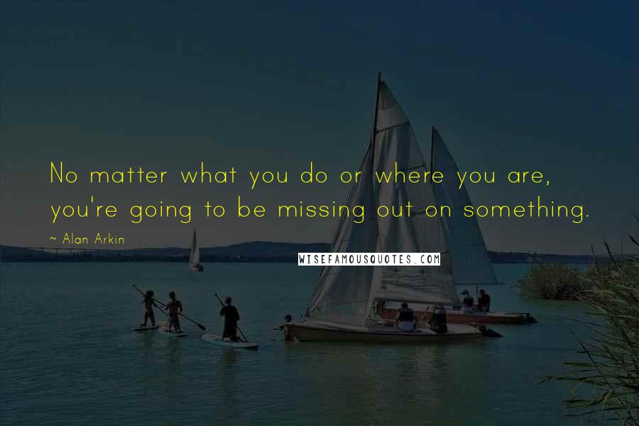 Alan Arkin Quotes: No matter what you do or where you are, you're going to be missing out on something.