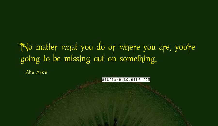 Alan Arkin Quotes: No matter what you do or where you are, you're going to be missing out on something.