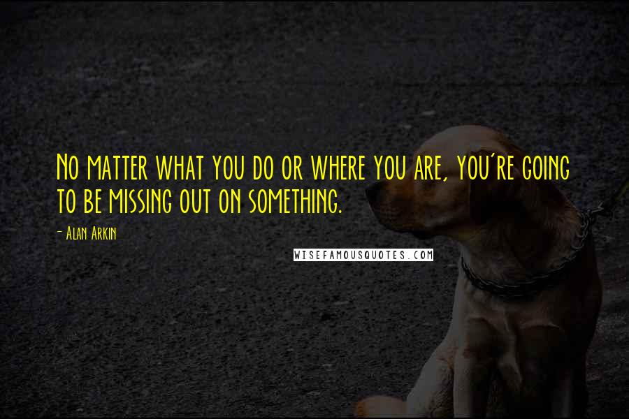 Alan Arkin Quotes: No matter what you do or where you are, you're going to be missing out on something.