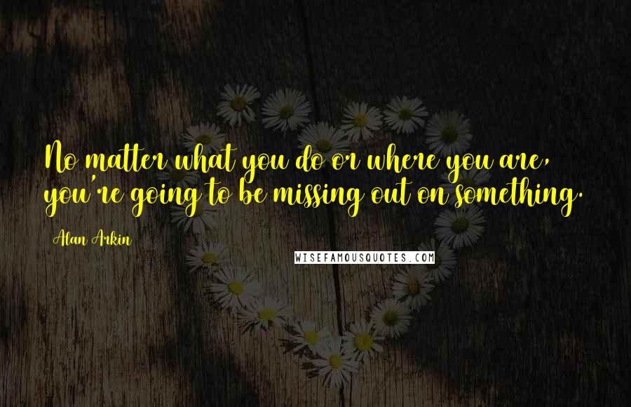Alan Arkin Quotes: No matter what you do or where you are, you're going to be missing out on something.