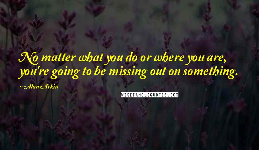 Alan Arkin Quotes: No matter what you do or where you are, you're going to be missing out on something.