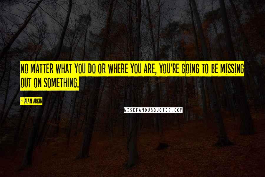 Alan Arkin Quotes: No matter what you do or where you are, you're going to be missing out on something.