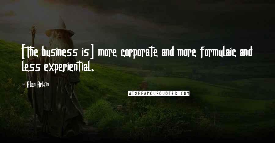 Alan Arkin Quotes: [The business is] more corporate and more formulaic and less experiential.