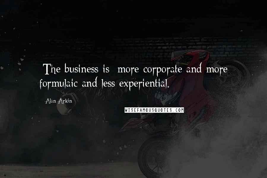 Alan Arkin Quotes: [The business is] more corporate and more formulaic and less experiential.