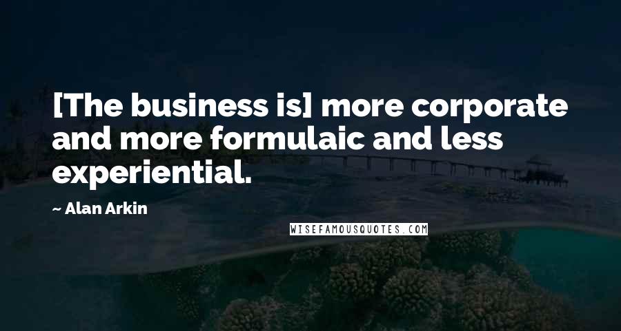 Alan Arkin Quotes: [The business is] more corporate and more formulaic and less experiential.