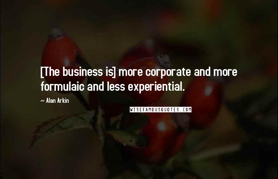 Alan Arkin Quotes: [The business is] more corporate and more formulaic and less experiential.