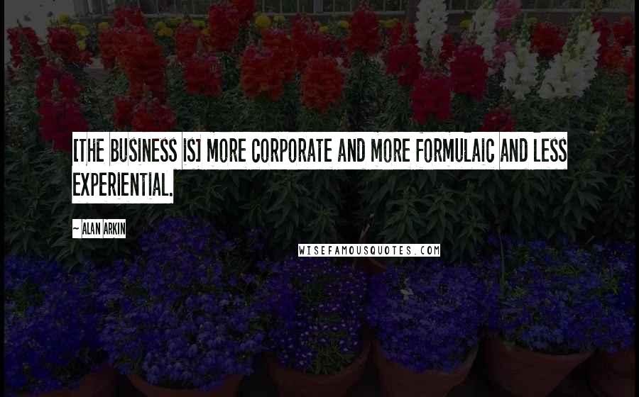 Alan Arkin Quotes: [The business is] more corporate and more formulaic and less experiential.