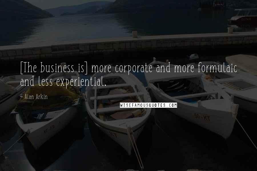 Alan Arkin Quotes: [The business is] more corporate and more formulaic and less experiential.