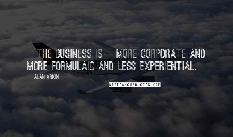 Alan Arkin Quotes: [The business is] more corporate and more formulaic and less experiential.