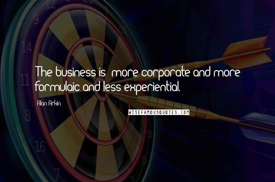 Alan Arkin Quotes: [The business is] more corporate and more formulaic and less experiential.