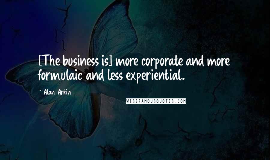 Alan Arkin Quotes: [The business is] more corporate and more formulaic and less experiential.