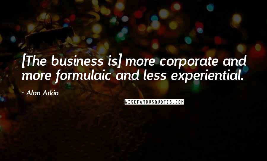 Alan Arkin Quotes: [The business is] more corporate and more formulaic and less experiential.