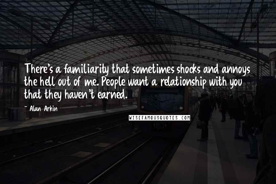 Alan Arkin Quotes: There's a familiarity that sometimes shocks and annoys the hell out of me. People want a relationship with you that they haven't earned.