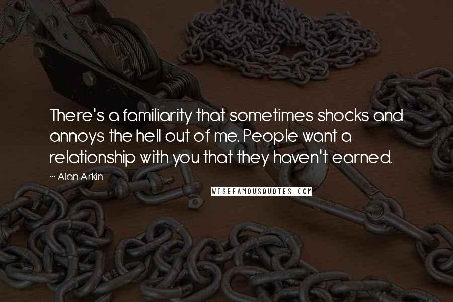 Alan Arkin Quotes: There's a familiarity that sometimes shocks and annoys the hell out of me. People want a relationship with you that they haven't earned.