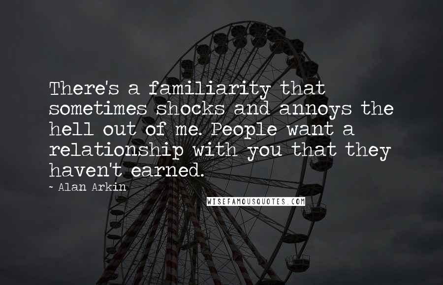 Alan Arkin Quotes: There's a familiarity that sometimes shocks and annoys the hell out of me. People want a relationship with you that they haven't earned.