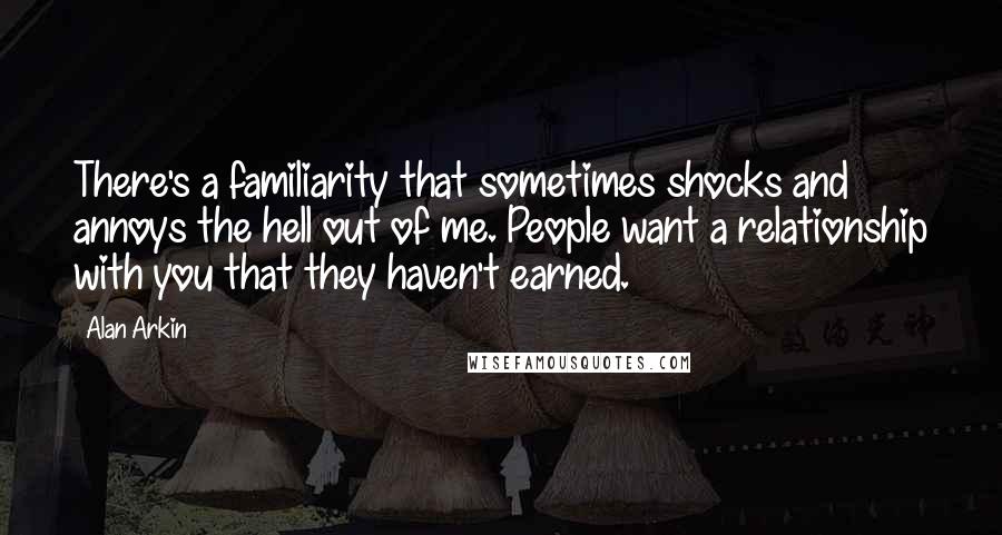 Alan Arkin Quotes: There's a familiarity that sometimes shocks and annoys the hell out of me. People want a relationship with you that they haven't earned.