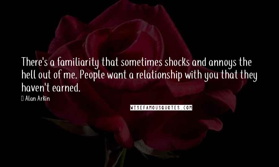 Alan Arkin Quotes: There's a familiarity that sometimes shocks and annoys the hell out of me. People want a relationship with you that they haven't earned.