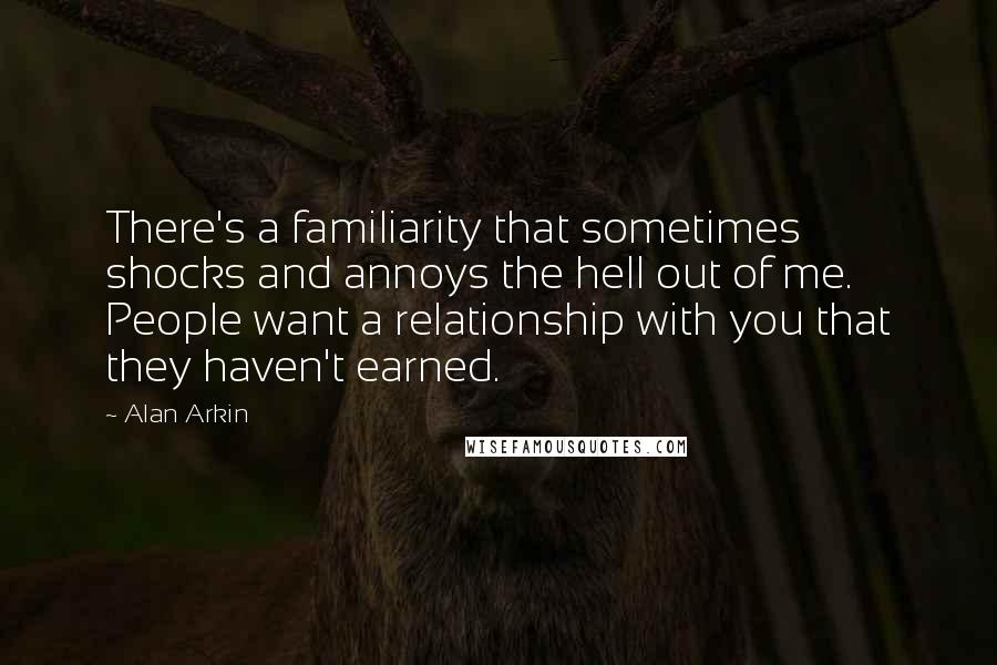 Alan Arkin Quotes: There's a familiarity that sometimes shocks and annoys the hell out of me. People want a relationship with you that they haven't earned.