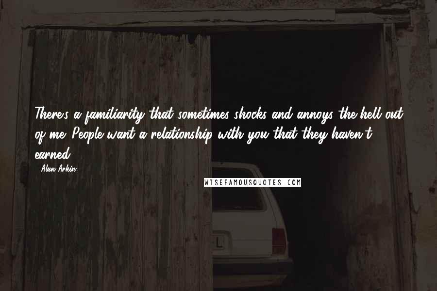 Alan Arkin Quotes: There's a familiarity that sometimes shocks and annoys the hell out of me. People want a relationship with you that they haven't earned.