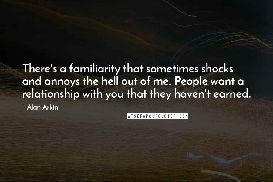 Alan Arkin Quotes: There's a familiarity that sometimes shocks and annoys the hell out of me. People want a relationship with you that they haven't earned.