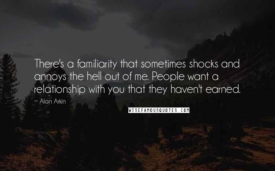 Alan Arkin Quotes: There's a familiarity that sometimes shocks and annoys the hell out of me. People want a relationship with you that they haven't earned.