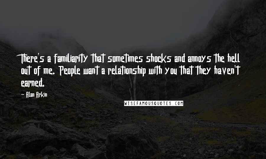 Alan Arkin Quotes: There's a familiarity that sometimes shocks and annoys the hell out of me. People want a relationship with you that they haven't earned.