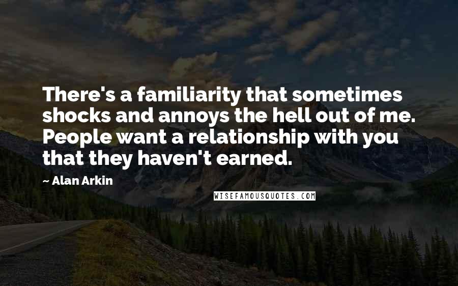 Alan Arkin Quotes: There's a familiarity that sometimes shocks and annoys the hell out of me. People want a relationship with you that they haven't earned.