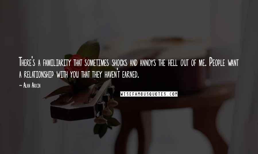 Alan Arkin Quotes: There's a familiarity that sometimes shocks and annoys the hell out of me. People want a relationship with you that they haven't earned.