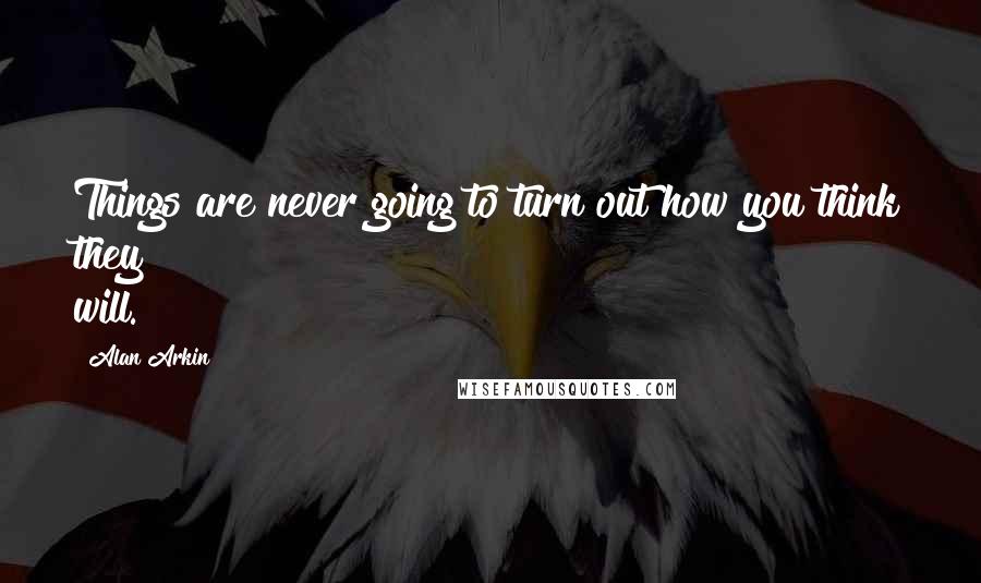 Alan Arkin Quotes: Things are never going to turn out how you think they will.