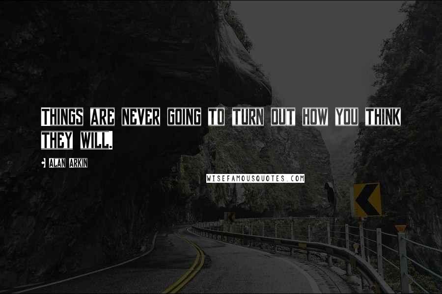 Alan Arkin Quotes: Things are never going to turn out how you think they will.