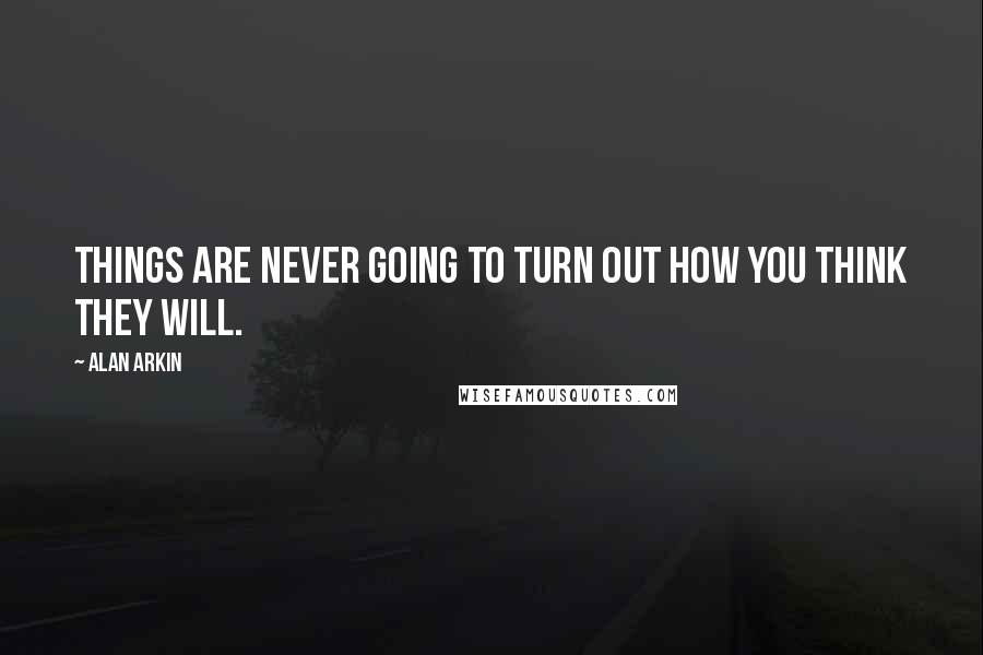 Alan Arkin Quotes: Things are never going to turn out how you think they will.