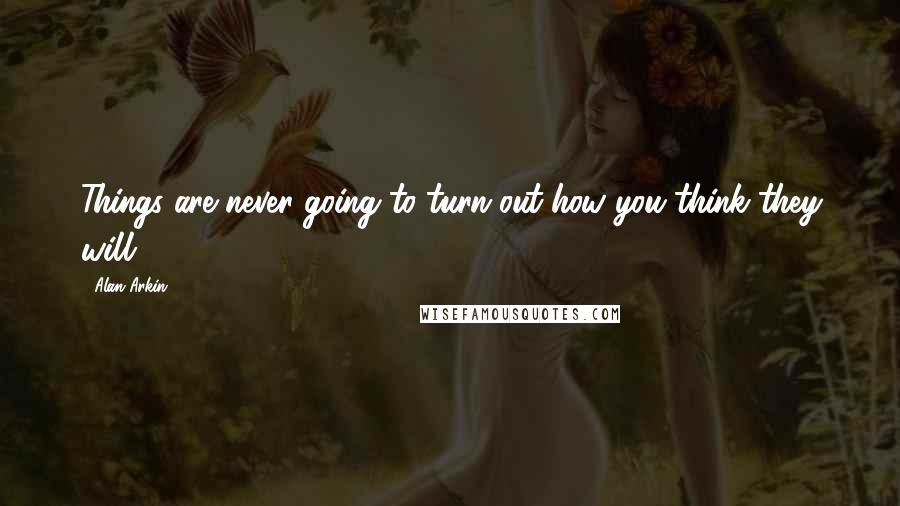 Alan Arkin Quotes: Things are never going to turn out how you think they will.