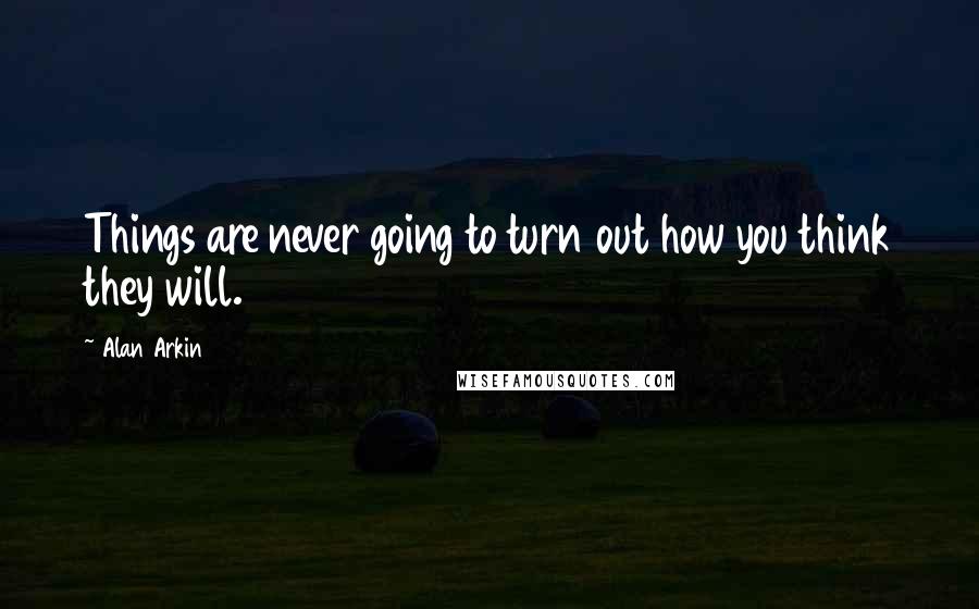 Alan Arkin Quotes: Things are never going to turn out how you think they will.