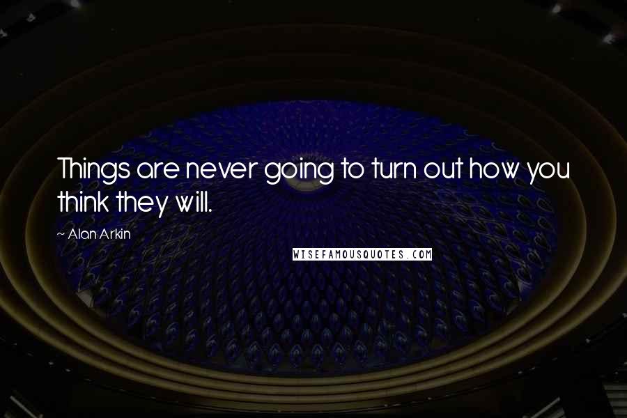 Alan Arkin Quotes: Things are never going to turn out how you think they will.