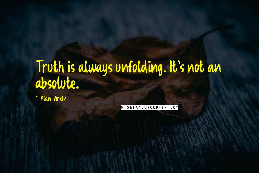 Alan Arkin Quotes: Truth is always unfolding. It's not an absolute.