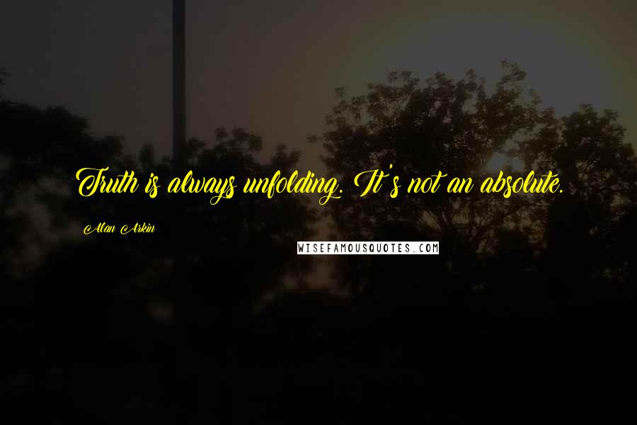 Alan Arkin Quotes: Truth is always unfolding. It's not an absolute.