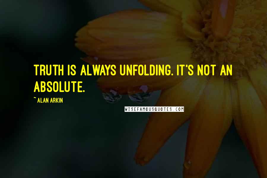 Alan Arkin Quotes: Truth is always unfolding. It's not an absolute.