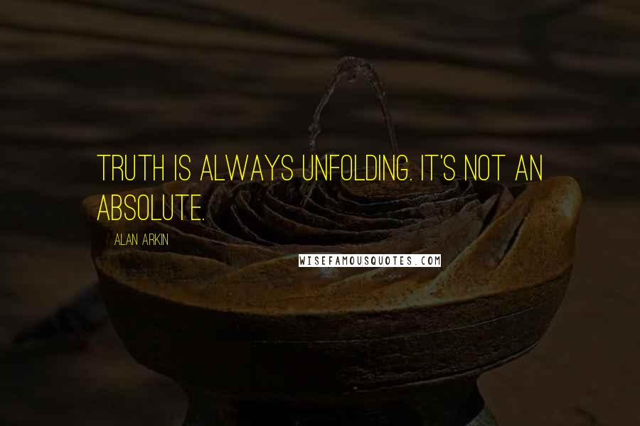 Alan Arkin Quotes: Truth is always unfolding. It's not an absolute.