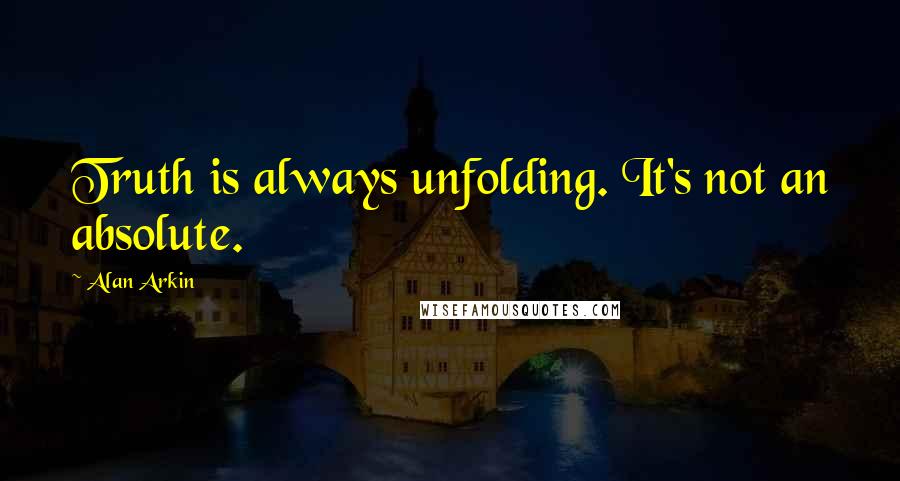 Alan Arkin Quotes: Truth is always unfolding. It's not an absolute.