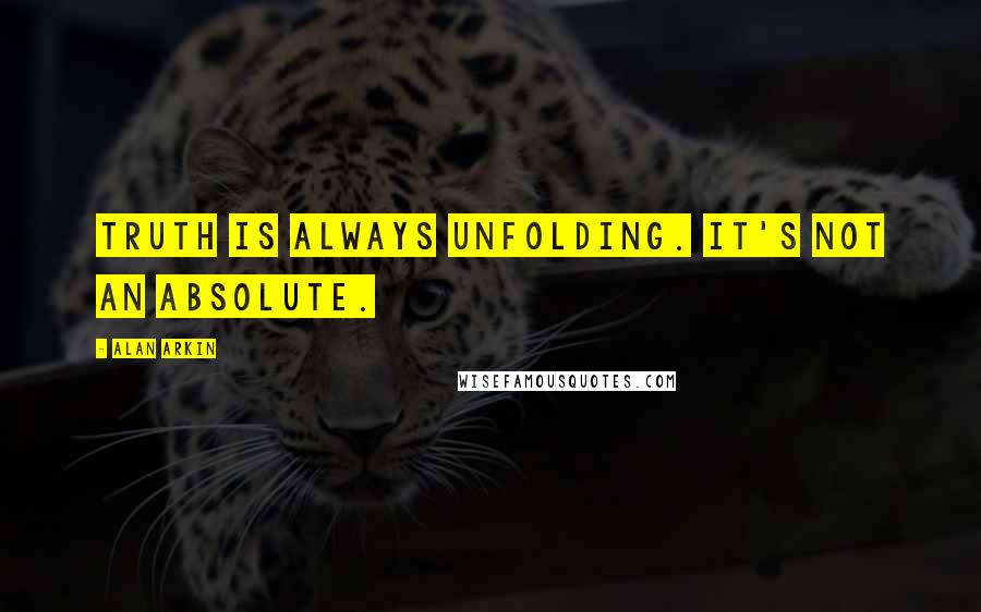 Alan Arkin Quotes: Truth is always unfolding. It's not an absolute.