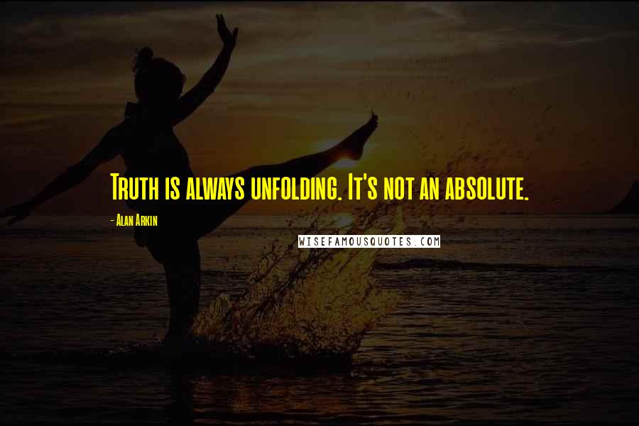 Alan Arkin Quotes: Truth is always unfolding. It's not an absolute.