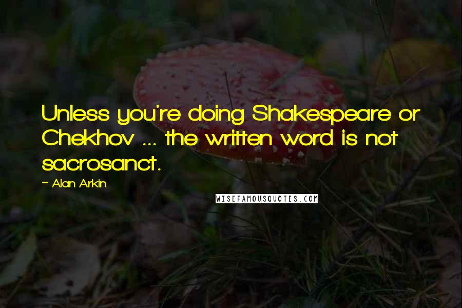 Alan Arkin Quotes: Unless you're doing Shakespeare or Chekhov ... the written word is not sacrosanct.