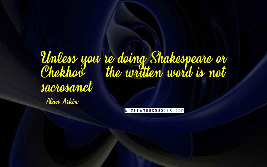 Alan Arkin Quotes: Unless you're doing Shakespeare or Chekhov ... the written word is not sacrosanct.