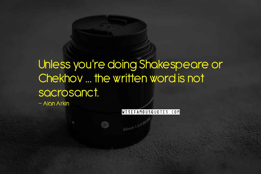 Alan Arkin Quotes: Unless you're doing Shakespeare or Chekhov ... the written word is not sacrosanct.