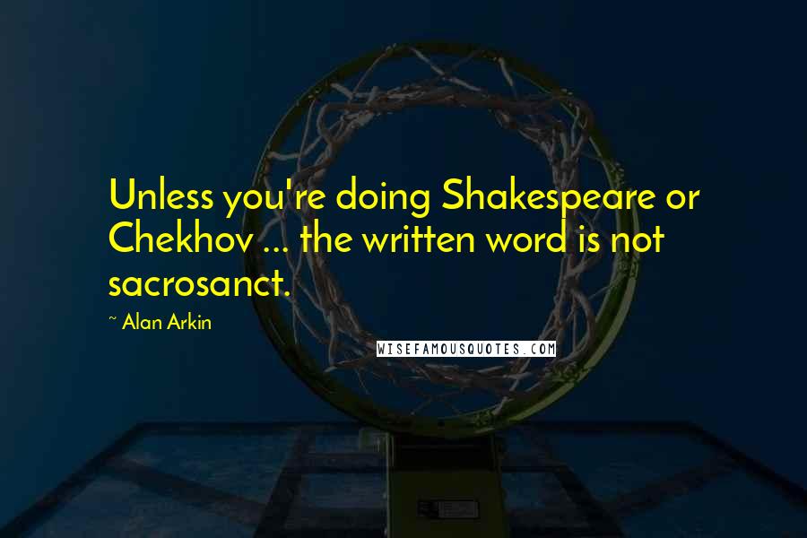 Alan Arkin Quotes: Unless you're doing Shakespeare or Chekhov ... the written word is not sacrosanct.