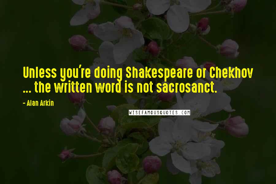Alan Arkin Quotes: Unless you're doing Shakespeare or Chekhov ... the written word is not sacrosanct.