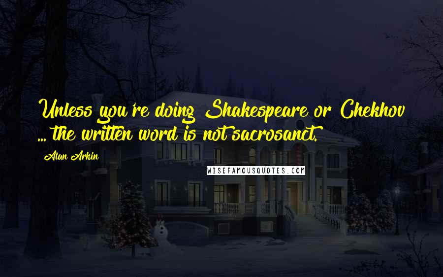 Alan Arkin Quotes: Unless you're doing Shakespeare or Chekhov ... the written word is not sacrosanct.