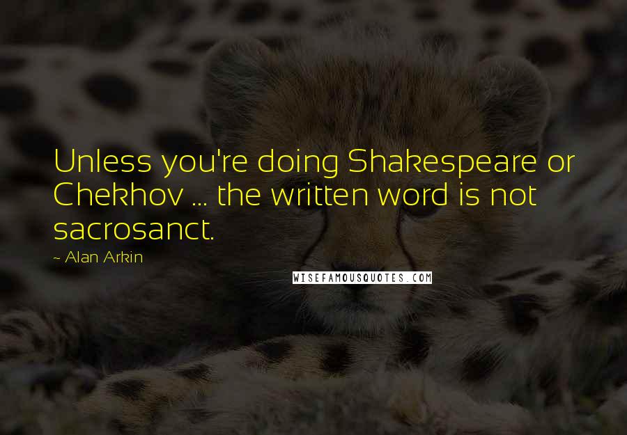 Alan Arkin Quotes: Unless you're doing Shakespeare or Chekhov ... the written word is not sacrosanct.